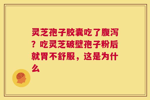 灵芝孢子胶囊吃了？吃灵芝破壁孢子粉后就胃不舒服，这是为什么