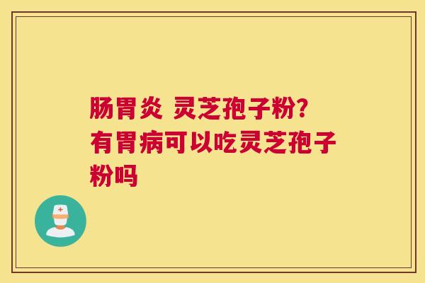 肠 灵芝孢子粉？有胃可以吃灵芝孢子粉吗