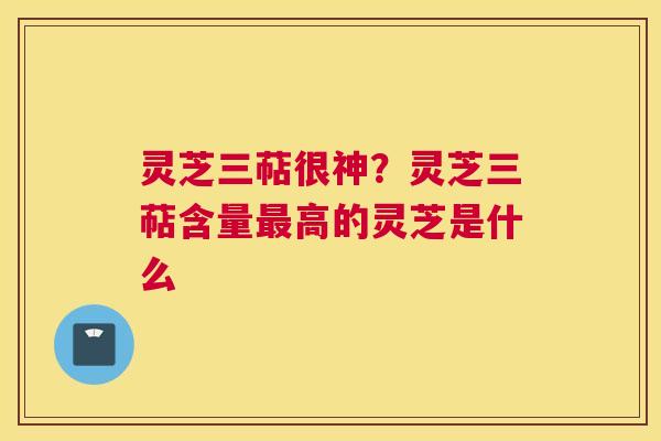灵芝三萜很神？灵芝三萜含量高的灵芝是什么