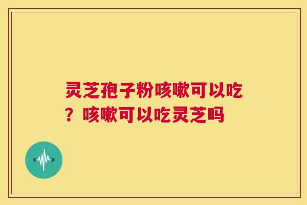 灵芝孢子粉可以吃？可以吃灵芝吗