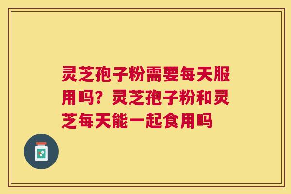 灵芝孢子粉需要每天服用吗？灵芝孢子粉和灵芝每天能一起食用吗