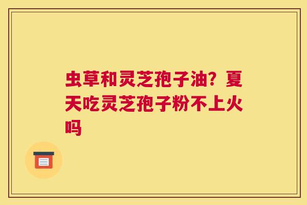 虫草和灵芝孢子油？夏天吃灵芝孢子粉不上火吗