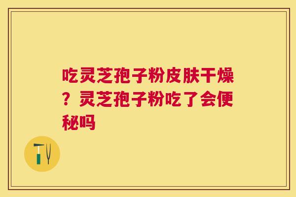 吃灵芝孢子粉干燥？灵芝孢子粉吃了会吗