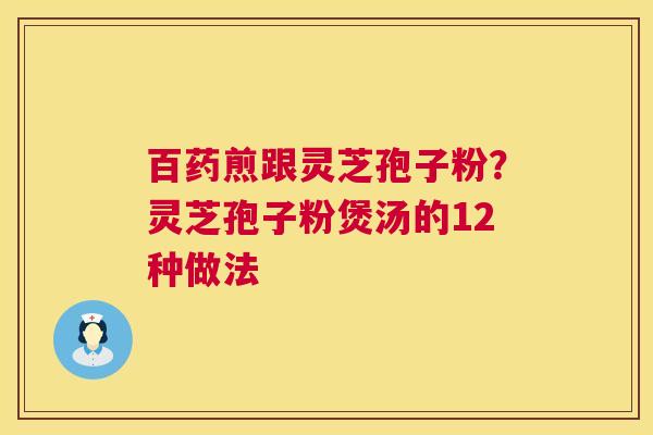 百药煎跟灵芝孢子粉？灵芝孢子粉煲汤的12种做法