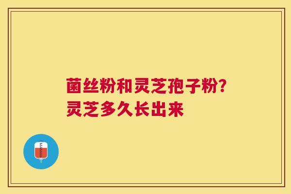 菌丝粉和灵芝孢子粉？灵芝多久长出来