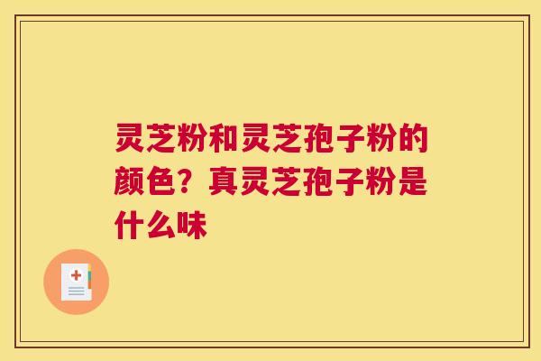 灵芝粉和灵芝孢子粉的颜色？真灵芝孢子粉是什么味