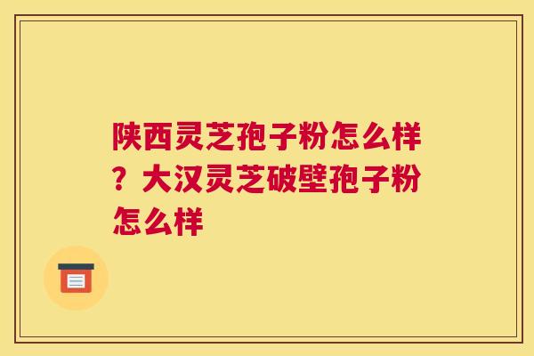 陕西灵芝孢子粉怎么样？大汉灵芝破壁孢子粉怎么样
