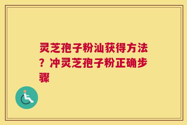 灵芝孢子粉汕获得方法？冲灵芝孢子粉正确步骤