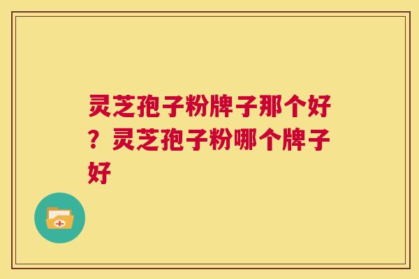灵芝孢子粉牌子那个好？灵芝孢子粉哪个牌子好