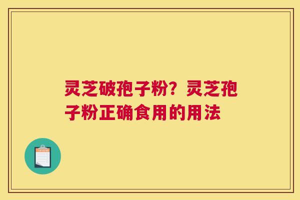 灵芝破孢子粉？灵芝孢子粉正确食用的用法