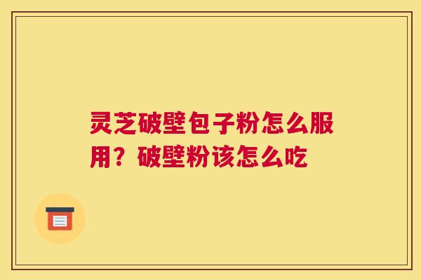 灵芝破壁包子粉怎么服用？破壁粉该怎么吃
