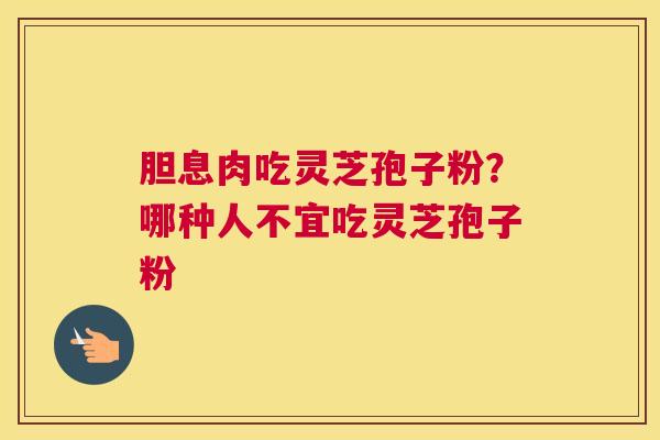 胆息肉吃灵芝孢子粉？哪种人不宜吃灵芝孢子粉
