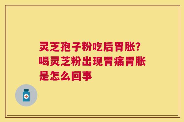 灵芝孢子粉吃后胃胀？喝灵芝粉出现胃痛胃胀是怎么回事