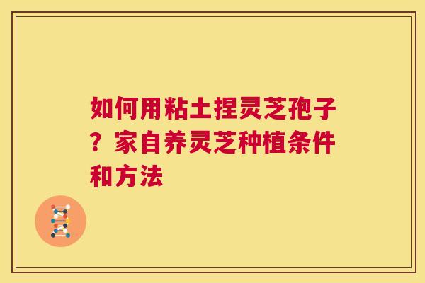如何用粘土捏灵芝孢子？家自养灵芝种植条件和方法