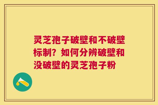 灵芝孢子破壁和不破壁标制？如何分辨破壁和没破壁的灵芝孢子粉