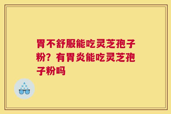 胃不舒服能吃灵芝孢子粉？有能吃灵芝孢子粉吗