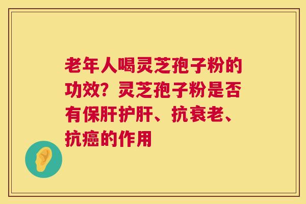 老年人喝灵芝孢子粉的功效？灵芝孢子粉是否有、抗、抗的作用