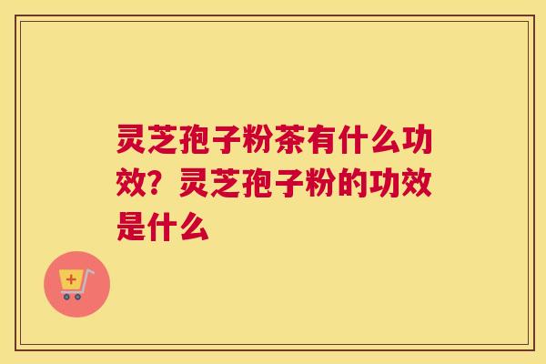 灵芝孢子粉茶有什么功效？灵芝孢子粉的功效是什么