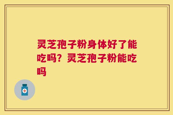 灵芝孢子粉身体好了能吃吗？灵芝孢子粉能吃吗