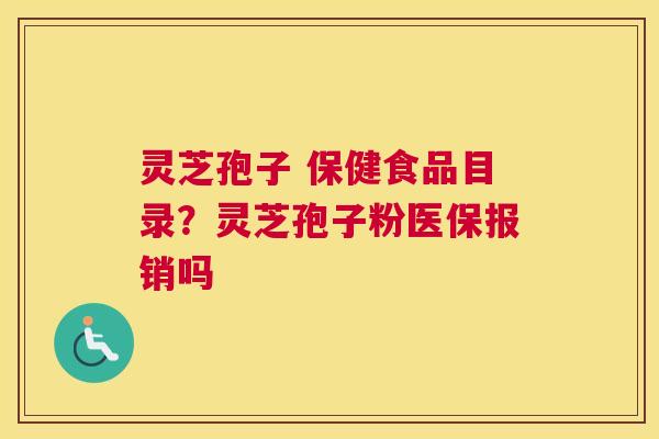 灵芝孢子 保健食品目录？灵芝孢子粉医保报销吗