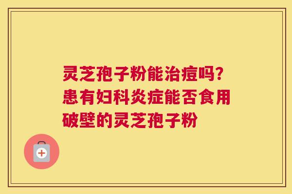 灵芝孢子粉能痘吗？患有能否食用破壁的灵芝孢子粉