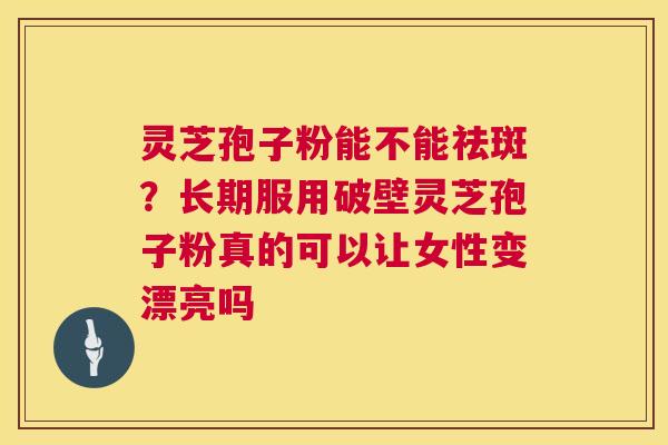 灵芝孢子粉能不能祛斑？长期服用破壁灵芝孢子粉真的可以让女性变漂亮吗
