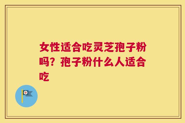 女性适合吃灵芝孢子粉吗？孢子粉什么人适合吃