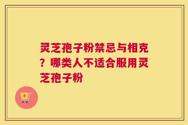 灵芝孢子粉禁忌与相克？哪类人不适合服用灵芝孢子粉