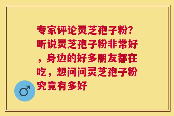 专家评论灵芝孢子粉？听说灵芝孢子粉非常好，身边的好多朋友都在吃，想问问灵芝孢子粉究竟有多好