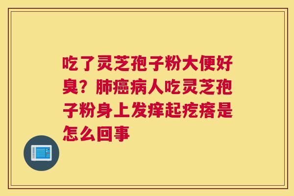 吃了灵芝孢子粉大便好臭？人吃灵芝孢子粉身上发痒起疙瘩是怎么回事