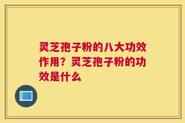 灵芝孢子粉的八大功效作用？灵芝孢子粉的功效是什么