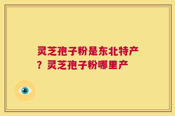 灵芝孢子粉是东北特产？灵芝孢子粉哪里产