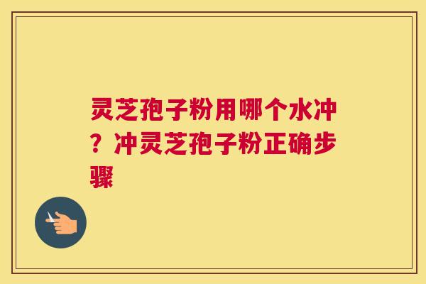 灵芝孢子粉用哪个水冲？冲灵芝孢子粉正确步骤