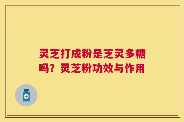 灵芝打成粉是芝灵多糖吗？灵芝粉功效与作用