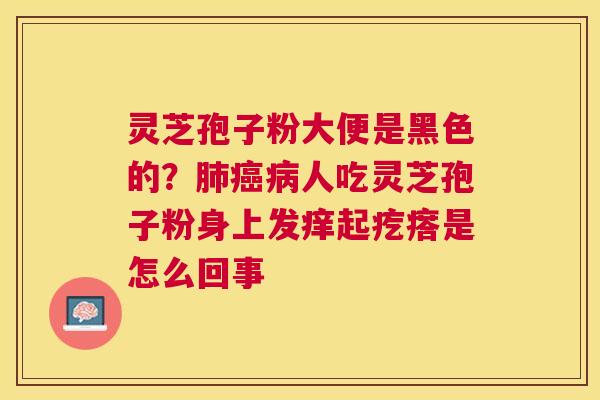 灵芝孢子粉大便是黑色的？人吃灵芝孢子粉身上发痒起疙瘩是怎么回事