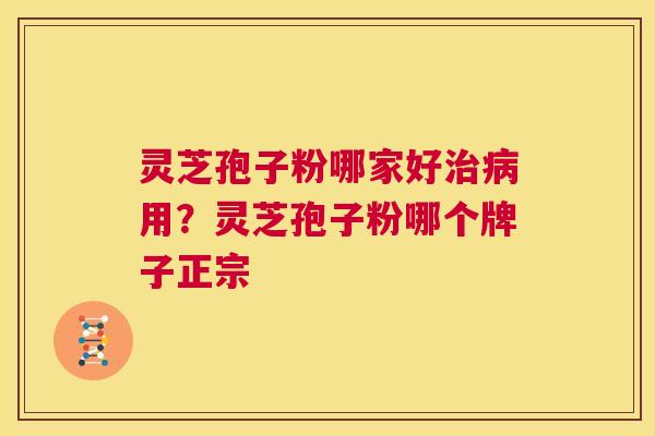 灵芝孢子粉哪家好用？灵芝孢子粉哪个牌子正宗