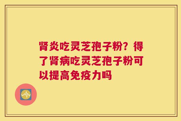 炎吃灵芝孢子粉？得了吃灵芝孢子粉可以提高免疫力吗