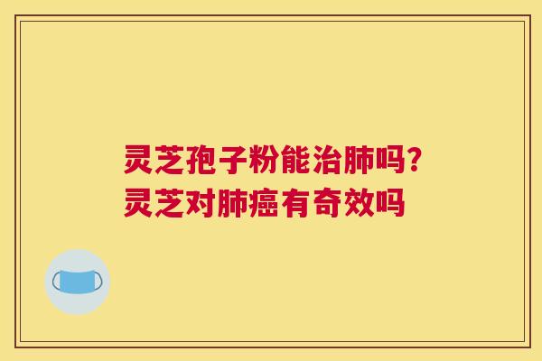 灵芝孢子粉能吗？灵芝对有奇效吗