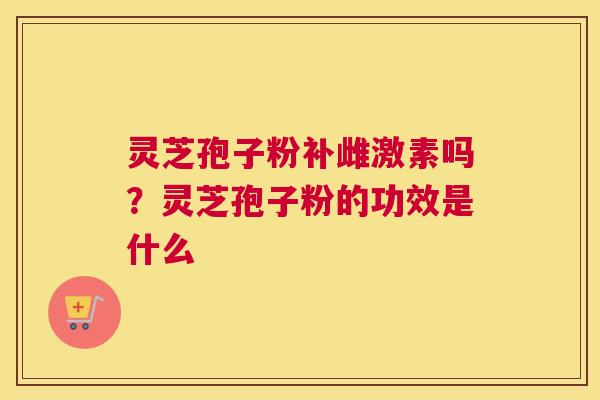 灵芝孢子粉补雌激素吗？灵芝孢子粉的功效是什么