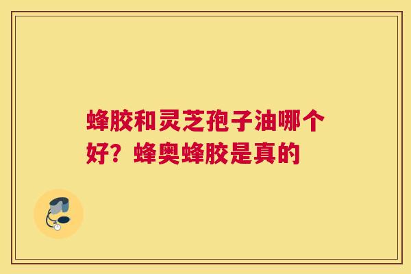 蜂胶和灵芝孢子油哪个好？蜂奥蜂胶是真的
