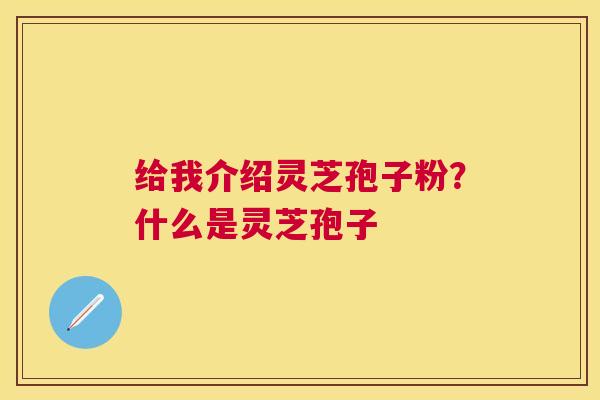 给我介绍灵芝孢子粉？什么是灵芝孢子
