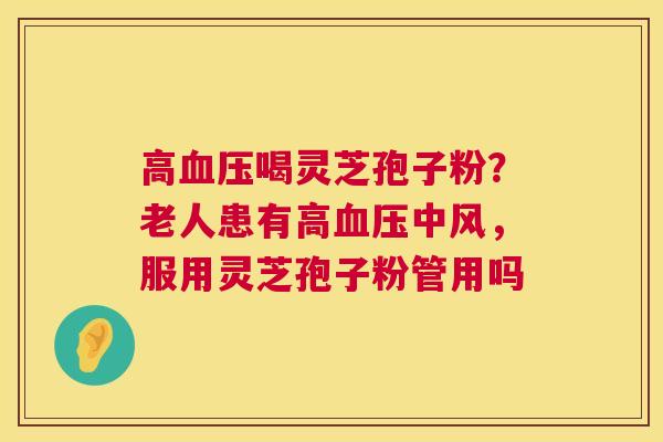 高喝灵芝孢子粉？老人患有高中风，服用灵芝孢子粉管用吗