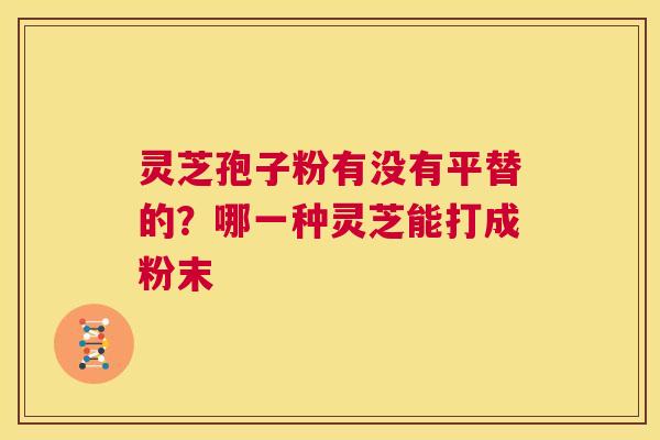 灵芝孢子粉有没有平替的？哪一种灵芝能打成粉末