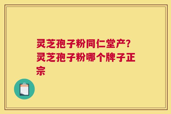 灵芝孢子粉同仁堂产？灵芝孢子粉哪个牌子正宗