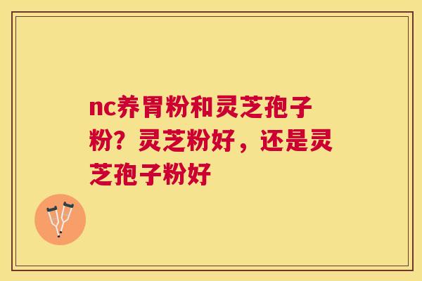 nc养胃粉和灵芝孢子粉？灵芝粉好，还是灵芝孢子粉好