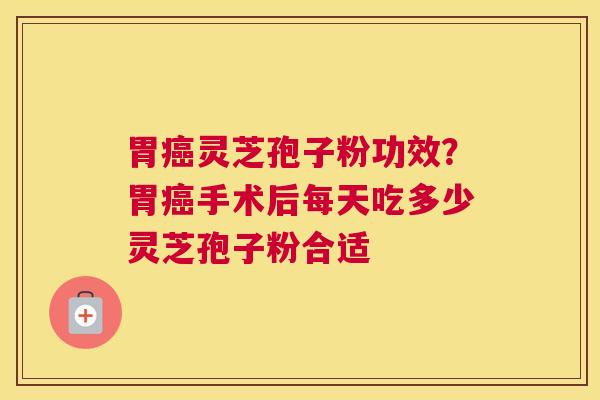 胃灵芝孢子粉功效？胃手术后每天吃多少灵芝孢子粉合适