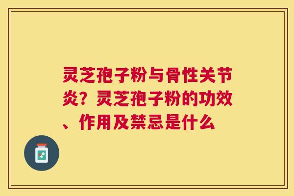 灵芝孢子粉与骨性？灵芝孢子粉的功效、作用及禁忌是什么