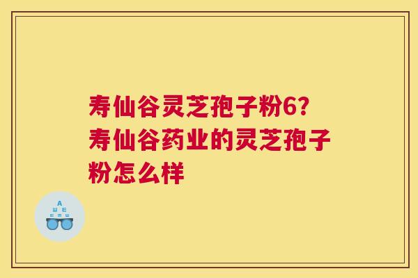 寿仙谷灵芝孢子粉6？寿仙谷药业的灵芝孢子粉怎么样