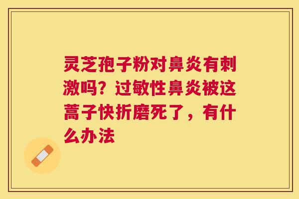 灵芝孢子粉对有刺激吗？性被这蒿子快折磨死了，有什么办法