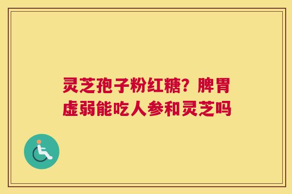 灵芝孢子粉红糖？脾胃虚弱能吃人参和灵芝吗